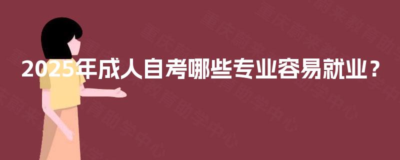 2025年成人自考哪些专业容易就业? 2025年成人自考哪些专业容易就业?
