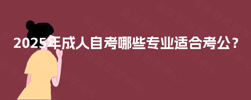 2025年成人自考哪些专业适合考公? 2025年成人自考哪些专业适合考公?