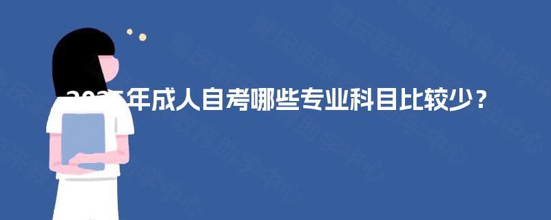 2025年成人自考哪些专业科目比较少? 2025年成人自考哪些专业科目比较少?