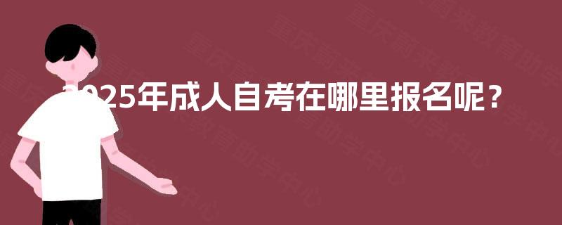 2025年成人自考在哪里报名呢? 2025年成人自考在哪里报名呢?
