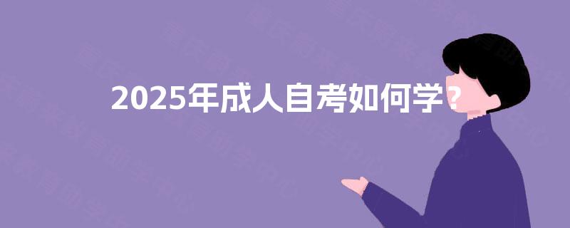 2025年成人自考如何学? 2025年成人自考如何学?