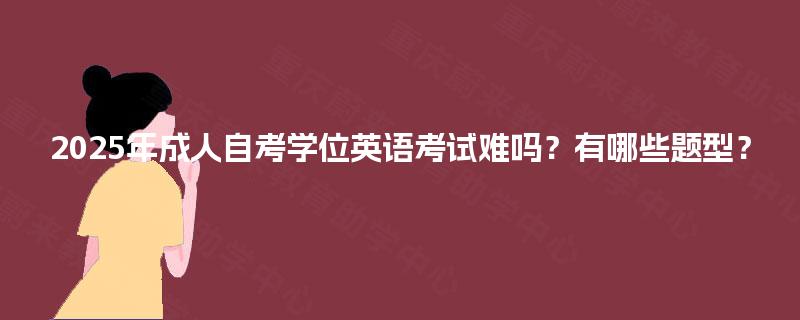 2025年成人自考学位英语考试难吗？有哪些题型？