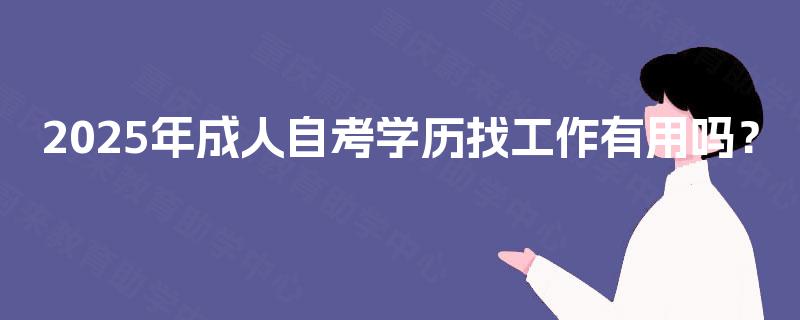 2025年成人自考学历找工作有用吗? 2025年成人自考学历找工作有用吗?