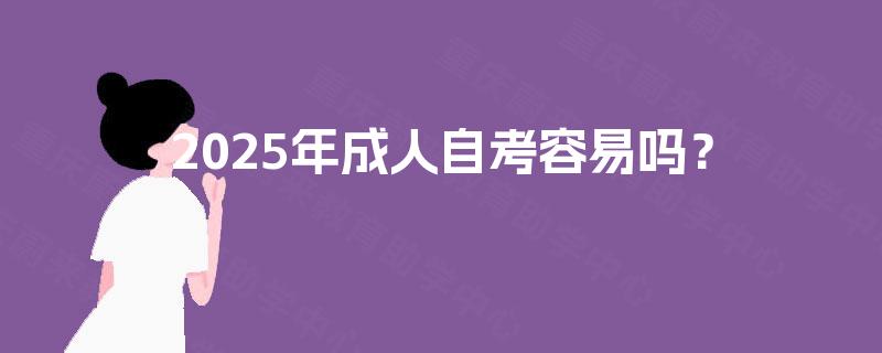 2025年成人自考容易吗? 2025年成人自考容易吗?