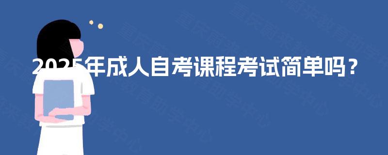 2025年成人自考课程考试简单吗? 2025年成人自考课程考试简单吗?
