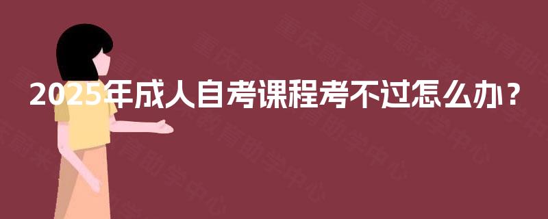 2025年成人自考课程考不过怎么办? 2025年成人自考课程考不过怎么办?