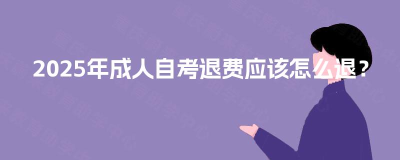 2025年成人自考退费应该怎么退？