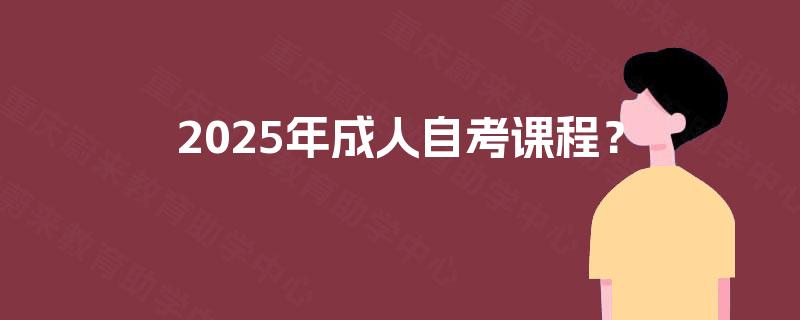 2025年成人自考课程? 2025年成人自考课程?
