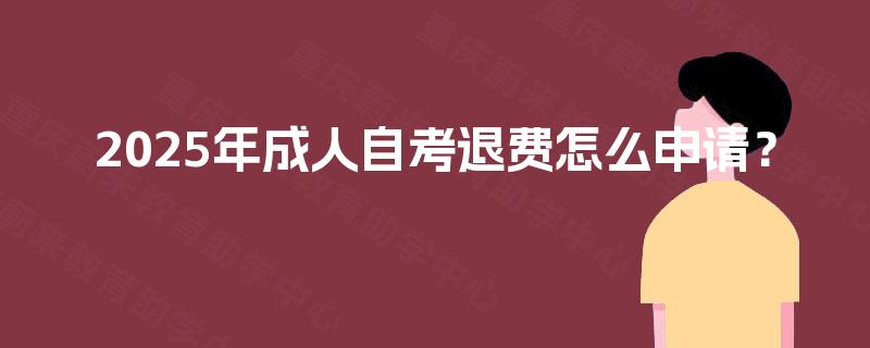 2025年成人自考退费怎么申请？
