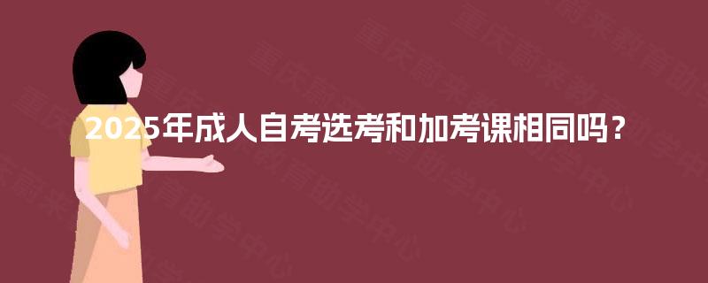 2025年成人自考选考和加考课相同吗？