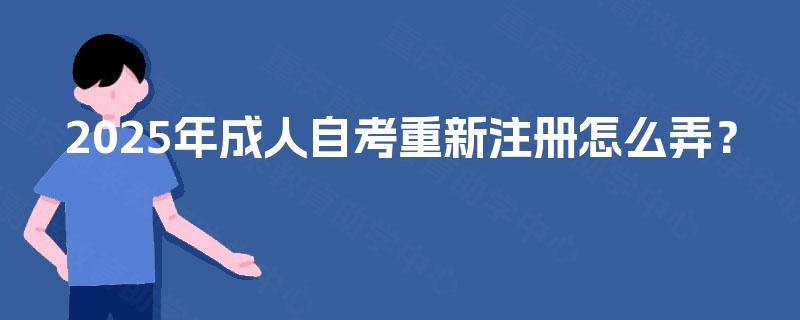 2025年成人自考重新注册怎么弄? 2025年成人自考重新注册怎么弄?