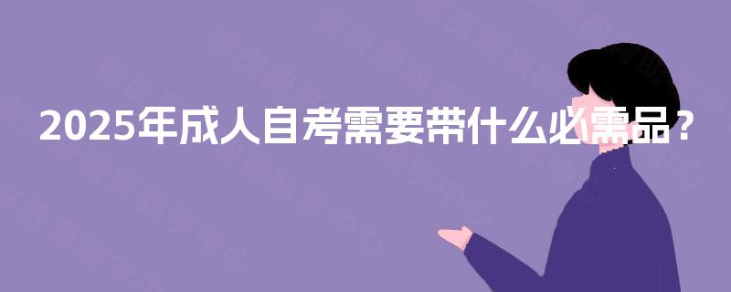 2025年成人自考需要带什么必需品? 2025年成人自考需要带什么必需品?