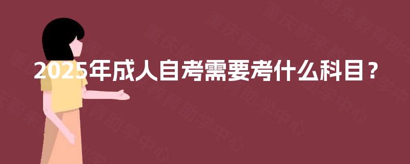2025年成人自考需要考什么科目? 2025年成人自考需要考什么科目?