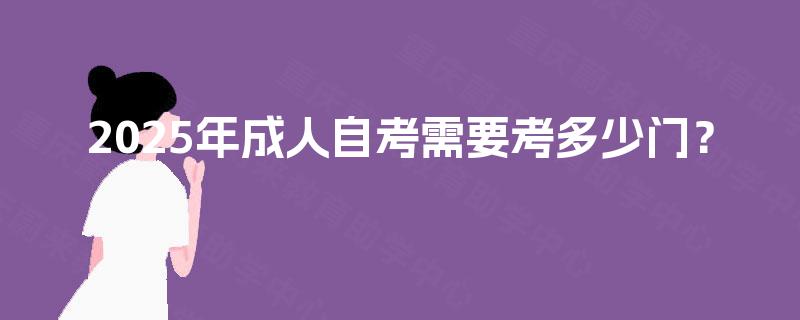 2025年成人自考需要考多少门? 2025年成人自考需要考多少门?