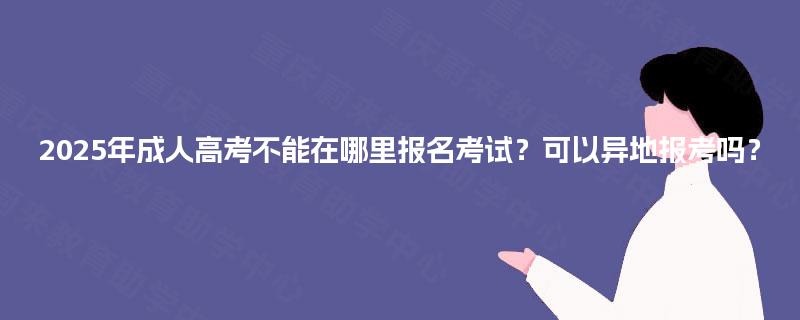 2025年成人高考不能在哪里报名考试？可以异地报考吗？