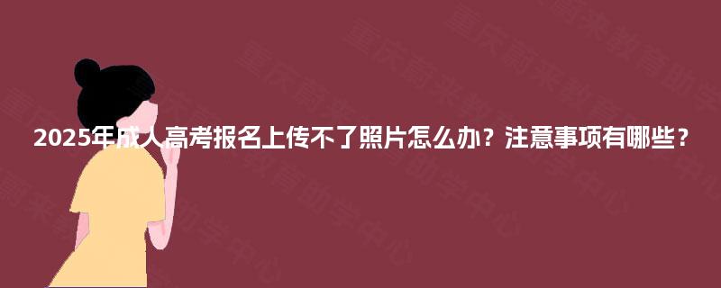 2025年成人高考报名上传不了照片怎么办？注意事项有哪些？