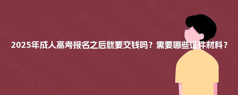 2025年成人高考报名之后就要交钱吗？需要哪些证件材料？