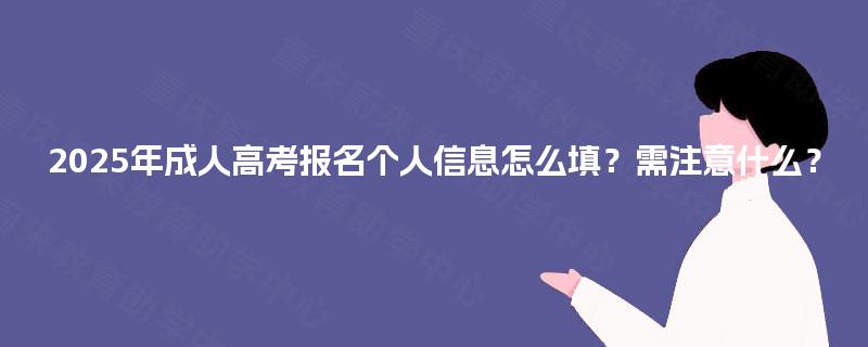 2025年成人高考报名个人信息怎么填?需注意什么? 2025年成人高考报名个人信息怎么填?需注意什么?
