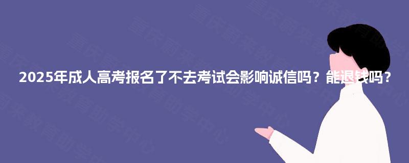 2025年成人高考报名了不去考试会影响诚信吗?能退钱吗? 2025年成人高考报名了不去考试会影响诚信吗?能退钱吗?
