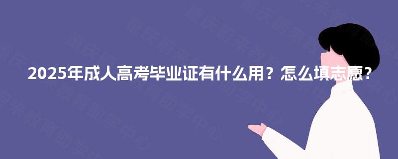 2025年成人高考毕业证有什么用?怎么填志愿? 2025年成人高考毕业证有什么用?怎么填志愿?