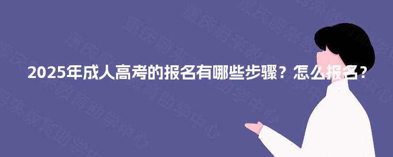 2025年成人高考的报名有哪些步骤?怎么报名? 2025年成人高考的报名有哪些步骤?怎么报名?