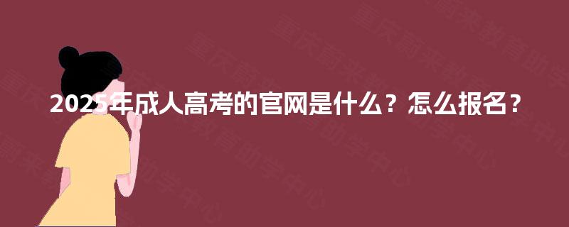 2025年成人高考的官网是什么？怎么报名？