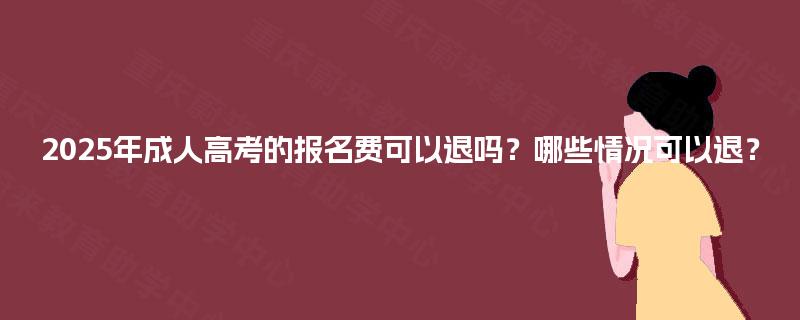 2025年成人高考的报名费可以退吗？哪些情况可以退？