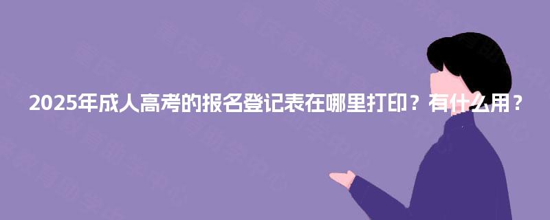 2025年成人高考的报名登记表在哪里打印?有什么用? 2025年成人高考的报名登记表在哪里打印?有什么用?