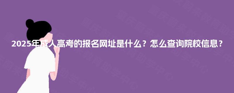 2025年成人高考的报名网址是什么?怎么查询院校信息? 2025年成人高考的报名网址是什么?怎么查询院校信息?
