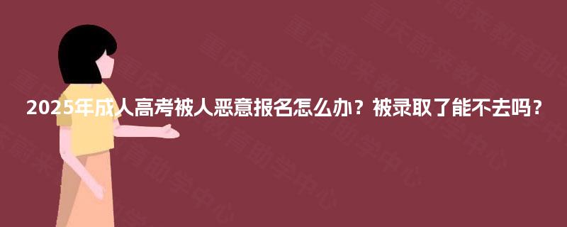 2025年成人高考被人恶意报名怎么办？被录取了能不去吗？