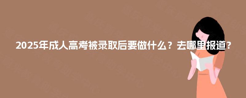 2025年成人高考被录取后要做什么？去哪里报道？