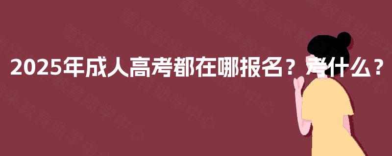 2025年成人高考都在哪报名?考什么? 2025年成人高考都在哪报名?考什么?