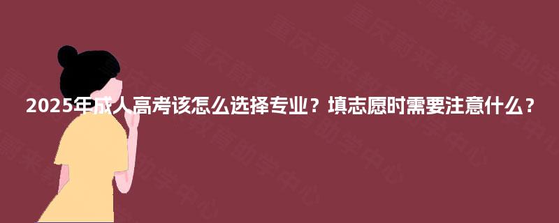 2025年成人高考该怎么选择专业?填志愿时需要注意什么? 2025年成人高考该怎么选择专业?填志愿时需要注意什么?
