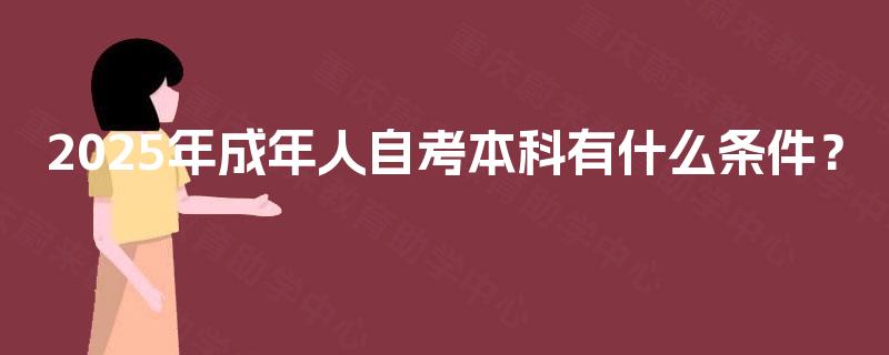 2025年成年人自考本科有什么条件? 2025年成年人自考本科有什么条件?