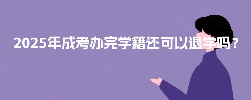 2025年成考办完学籍还可以退学吗? 2025年成考办完学籍还可以退学吗?