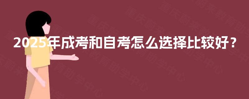 2025年成考和自考怎么选择比较好? 2025年成考和自考怎么选择比较好?