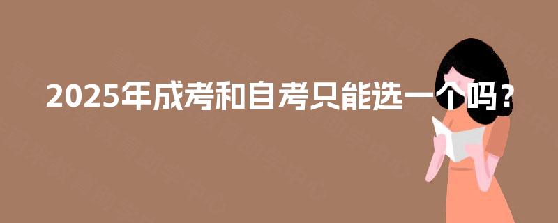 2025年成考和自考只能选一个吗？