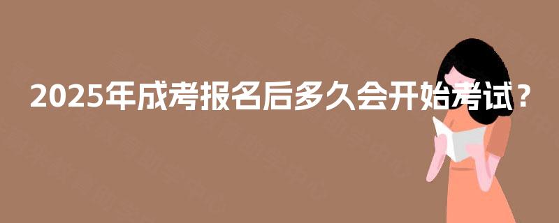 2025年成考报名后多久会开始考试? 2025年成考报名后多久会开始考试?