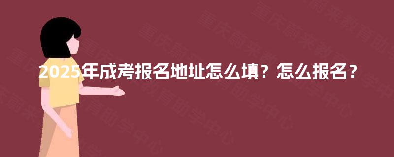 2025年成考报名地址怎么填？怎么报名？