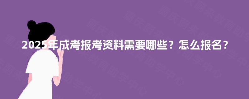 2025年成考报考资料需要哪些?怎么报名? 2025年成考报考资料需要哪些?怎么报名?