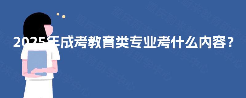 2025年成考教育类专业考什么内容? 2025年成考教育类专业考什么内容?