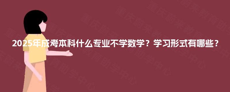 2025年成考本科什么专业不学数学？学习形式有哪些？