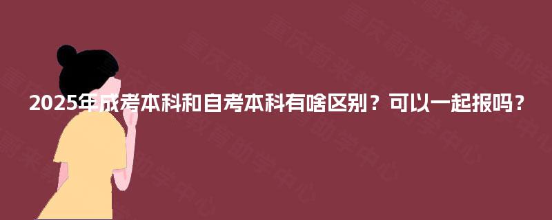 2025年成考本科和自考本科有啥区别?可以一起报吗? 2025年成考本科和自考本科有啥区别?可以一起报吗?
