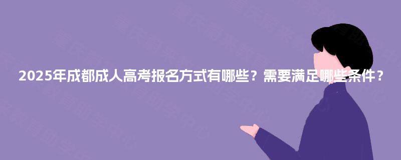 2025年成都成人高考报名方式有哪些？需要满足哪些条件？