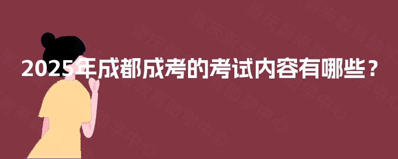 2025年成都成考的考试内容有哪些？