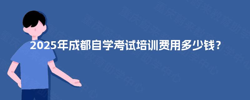 2025年成都自学考试培训费用多少钱? 2025年成都自学考试培训费用多少钱?