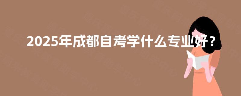 2025年成都自考学什么专业好？