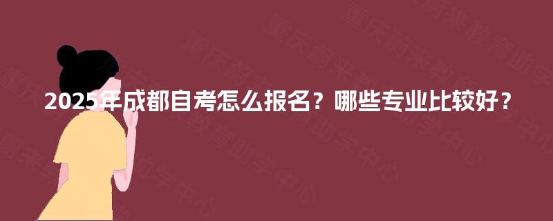 2025年成都自考怎么报名？哪些专业比较好？