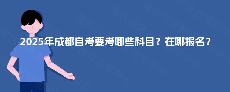 2025年成都自考要考哪些科目？在哪报名？