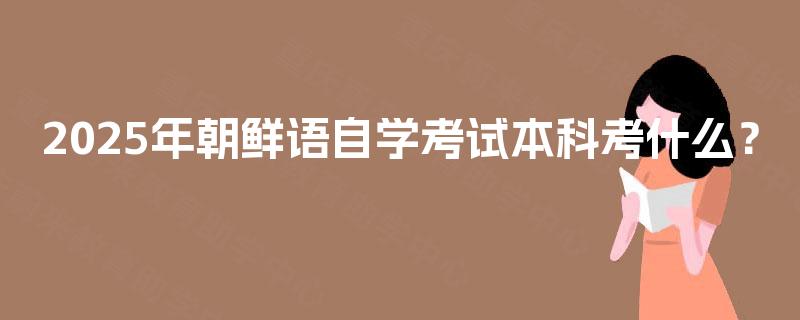 2025年朝鲜语自学考试本科考什么？
